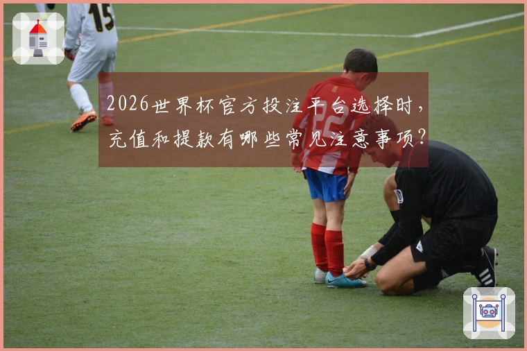 2026世界杯官方投注平台选择时，充值和提款有哪些常见注意事项？