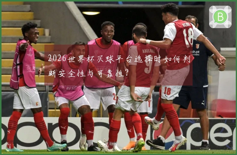 2026世界杯买球平台选择时如何判断安全性与可靠性？