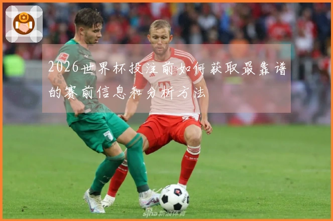 2026世界杯投注前如何获取最靠谱的赛前信息和分析方法
