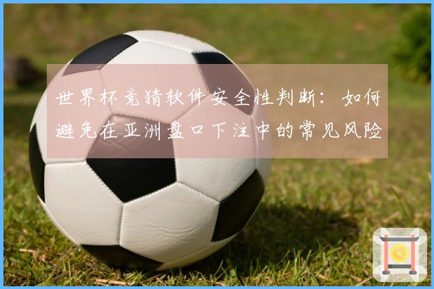 世界杯竞猜软件安全性判断：如何避免在亚洲盘口下注中的常见风险？