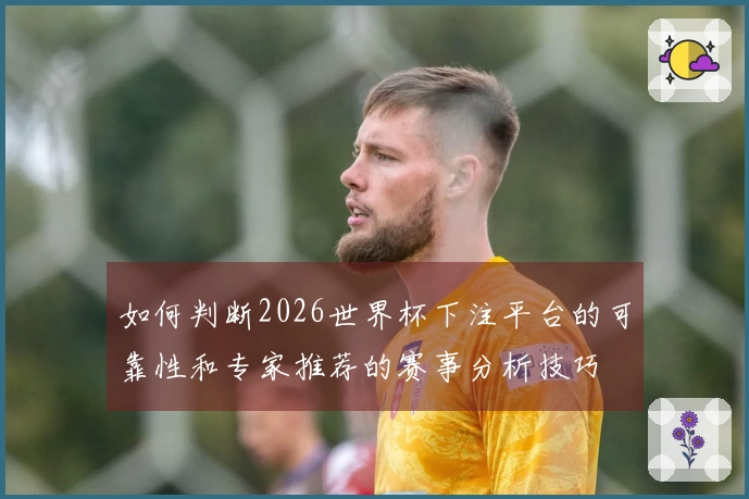 如何判断2026世界杯下注平台的可靠性和专家推荐的赛事分析技巧